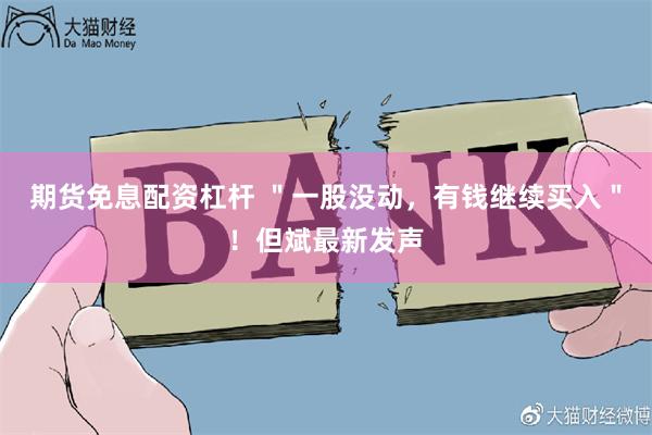 期货免息配资杠杆 ＂一股没动，有钱继续买入＂！但斌最新发声