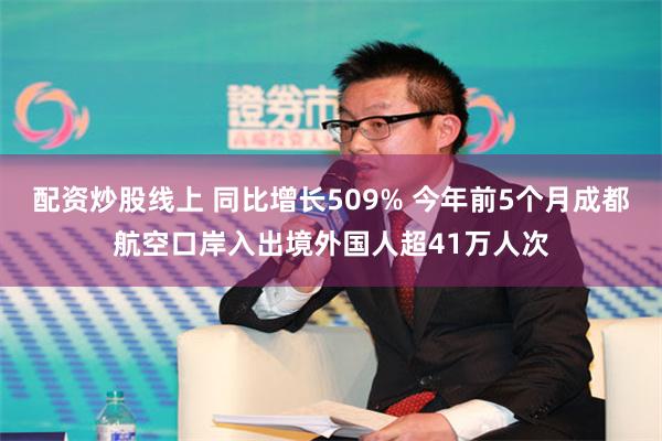 配资炒股线上 同比增长509% 今年前5个月成都航空口岸入出境外国人超41万人次