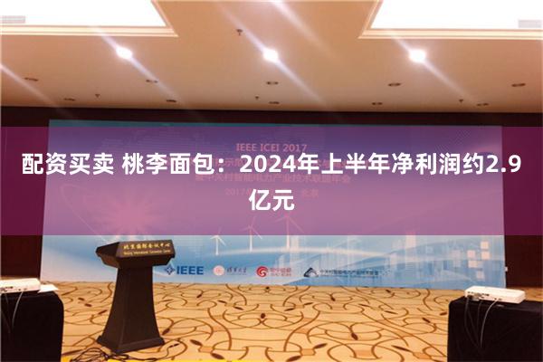 配资买卖 桃李面包：2024年上半年净利润约2.9亿元