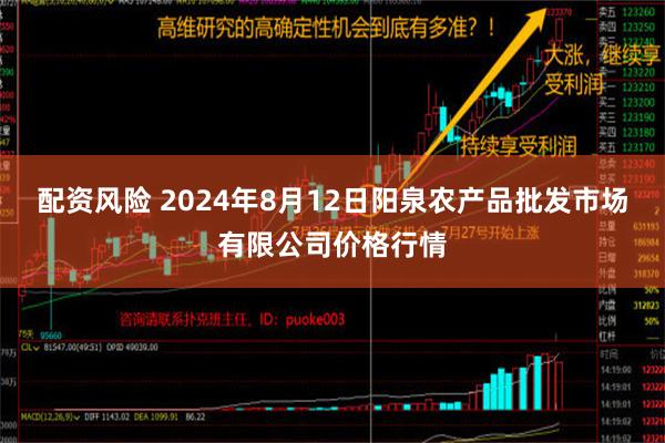 配资风险 2024年8月12日阳泉农产品批发市场有限公司价格行情