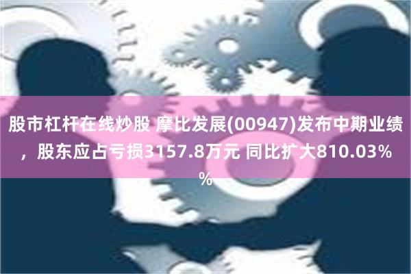 股市杠杆在线炒股 摩比发展(00947)发布中期业绩，股东应占亏损3157.8万元 同比扩大810.03%