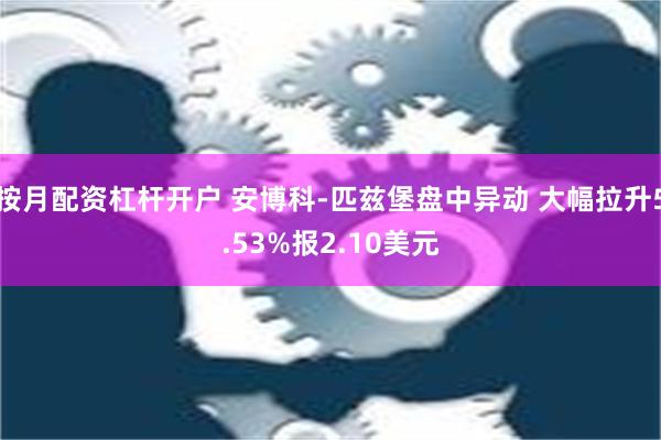 按月配资杠杆开户 安博科-匹兹堡盘中异动 大幅拉升5.53%报2.10美元