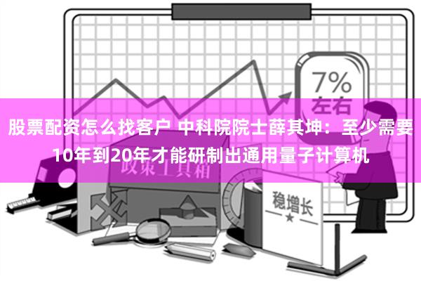 股票配资怎么找客户 中科院院士薛其坤：至少需要10年到20年才能研制出通用量子计算机