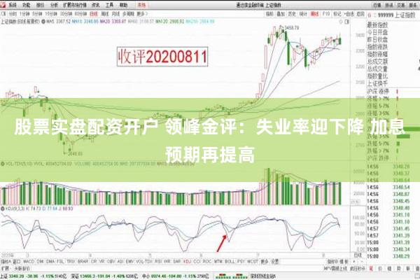 股票实盘配资开户 领峰金评：失业率迎下降 加息预期再提高