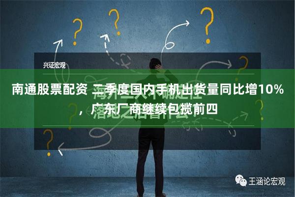 南通股票配资 二季度国内手机出货量同比增10%，广东厂商继续包揽前四