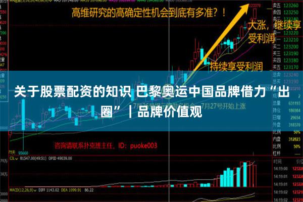 关于股票配资的知识 巴黎奥运中国品牌借力“出圈”｜品牌价值观