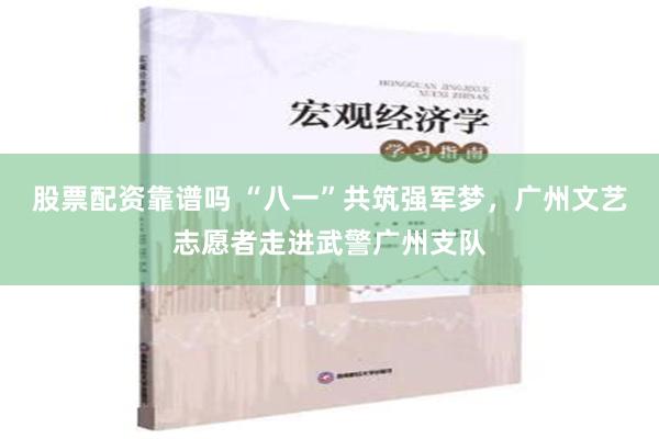 股票配资靠谱吗 “八一”共筑强军梦，广州文艺志愿者走进武警广州支队