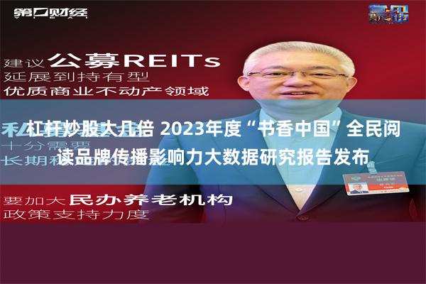 杠杆炒股大几倍 2023年度“书香中国”全民阅读品牌传播影响力大数据研究报告发布