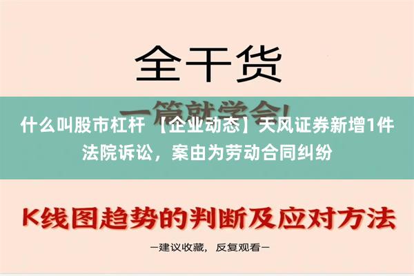 什么叫股市杠杆 【企业动态】天风证券新增1件法院诉讼，案由为劳动合同纠纷