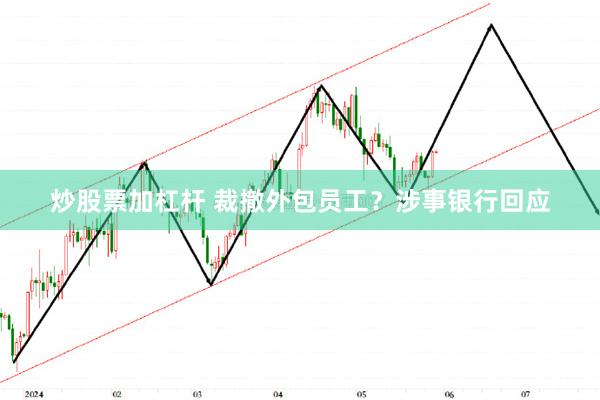 炒股票加杠杆 裁撤外包员工？涉事银行回应