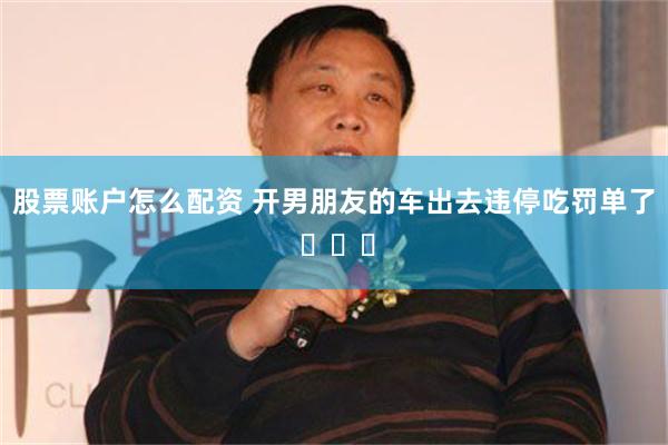 股票账户怎么配资 开男朋友的车出去违停吃罚单了 ​​​