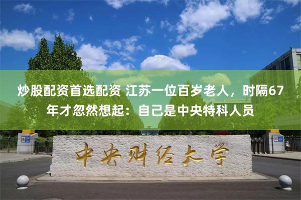 炒股配资首选配资 江苏一位百岁老人，时隔67年才忽然想起：自己是中央特科人员