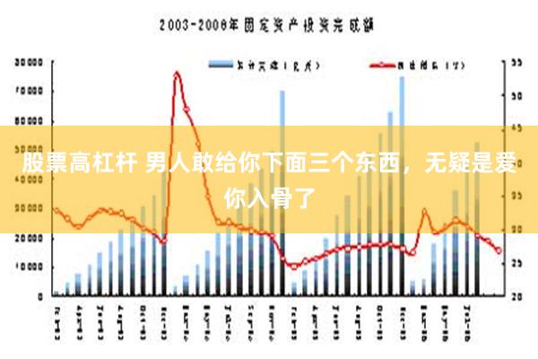 股票高杠杆 男人敢给你下面三个东西，无疑是爱你入骨了