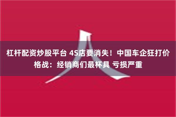 杠杆配资炒股平台 4S店要消失！中国车企狂打价格战：经销商们最杯具 亏损严重