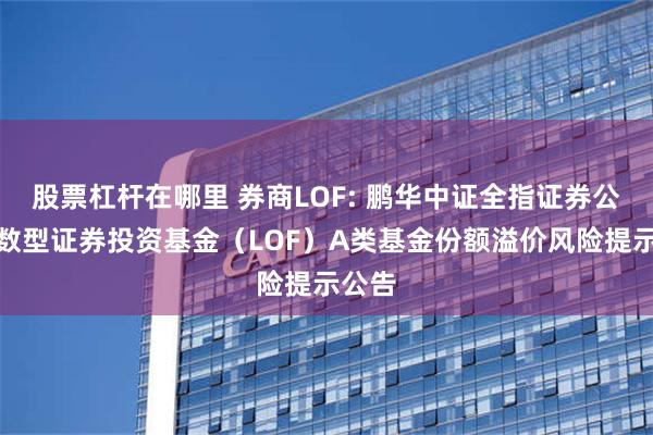 股票杠杆在哪里 券商LOF: 鹏华中证全指证券公司指数型证券投资基金（LOF）A类基金份额溢价风险提示公告