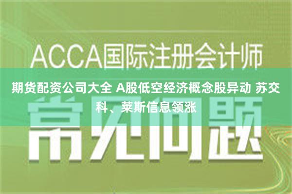 期货配资公司大全 A股低空经济概念股异动 苏交科、莱斯信息领涨