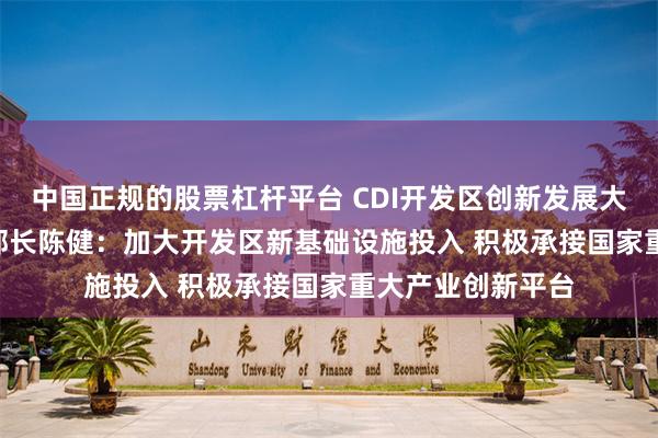 中国正规的股票杠杆平台 CDI开发区创新发展大会 | 商务部原副部长陈健：加大开发区新基础设施投入 积极承接国家重大产业创新平台