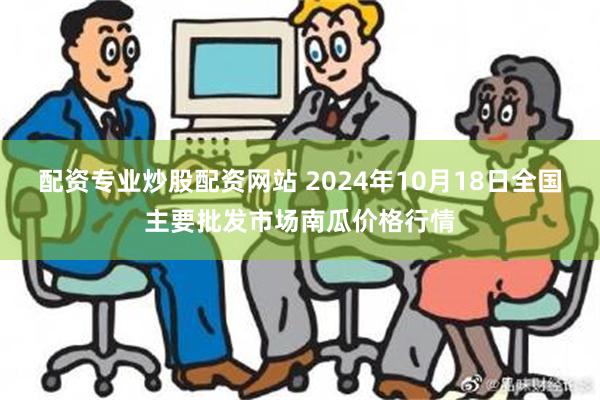 配资专业炒股配资网站 2024年10月18日全国主要批发市场南瓜价格行情