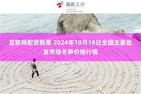 互联网配资股票 2024年10月18日全国主要批发市场冬笋价格行情