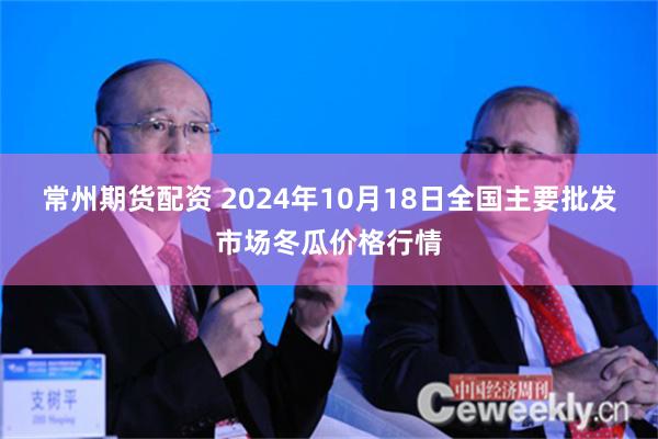 常州期货配资 2024年10月18日全国主要批发市场冬瓜价格行情