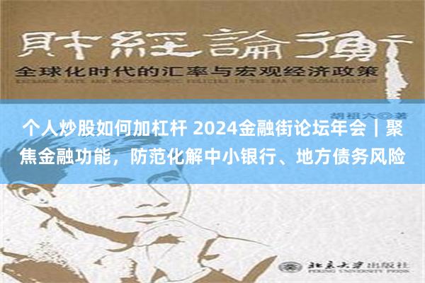 个人炒股如何加杠杆 2024金融街论坛年会｜聚焦金融功能，防范化解中小银行、地方债务风险