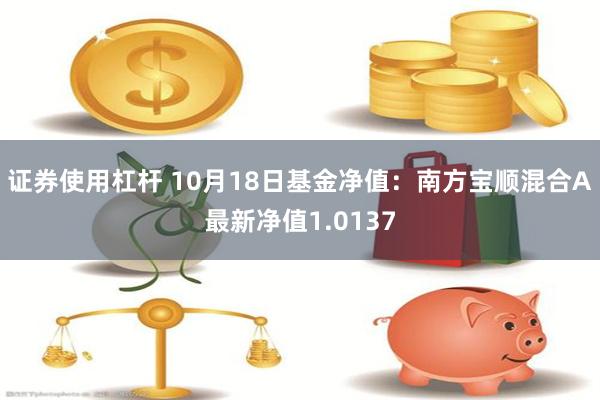 证券使用杠杆 10月18日基金净值：南方宝顺混合A最新净值1.0137