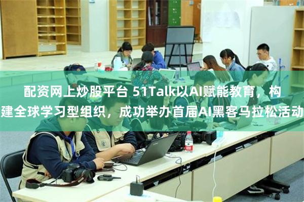 配资网上炒股平台 51Talk以AI赋能教育，构建全球学习型组织，成功举办首届AI黑客马拉松活动