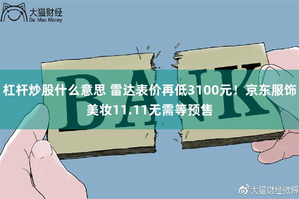 杠杆炒股什么意思 雷达表价再低3100元！京东服饰美妆11.11无需等预售