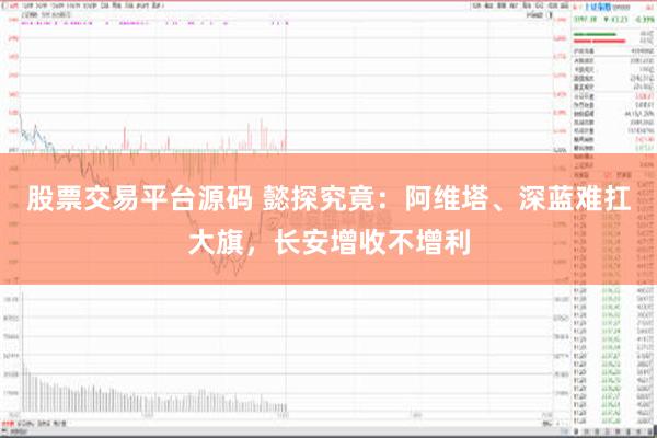 股票交易平台源码 懿探究竟：阿维塔、深蓝难扛大旗，长安增收不增利