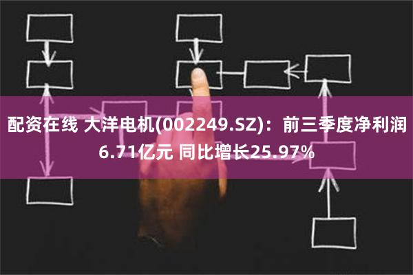 配资在线 大洋电机(002249.SZ)：前三季度净利润6.71亿元 同比增长25.97%