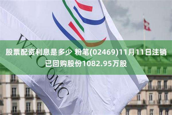 股票配资利息是多少 粉笔(02469)11月11日注销已回购股份1082.95万股