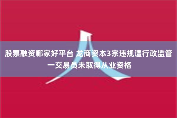 股票融资哪家好平台 龙商资本3宗违规遭行政监管 一交易员未取得从业资格