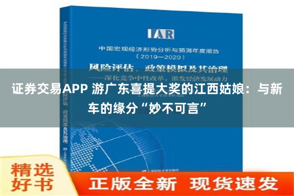 证券交易APP 游广东喜提大奖的江西姑娘：与新车的缘分“妙不可言”