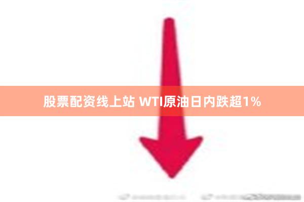 股票配资线上站 WTI原油日内跌超1%