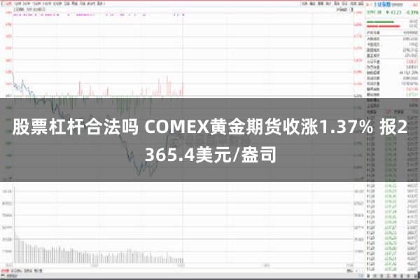 股票杠杆合法吗 COMEX黄金期货收涨1.37% 报2365.4美元/盎司