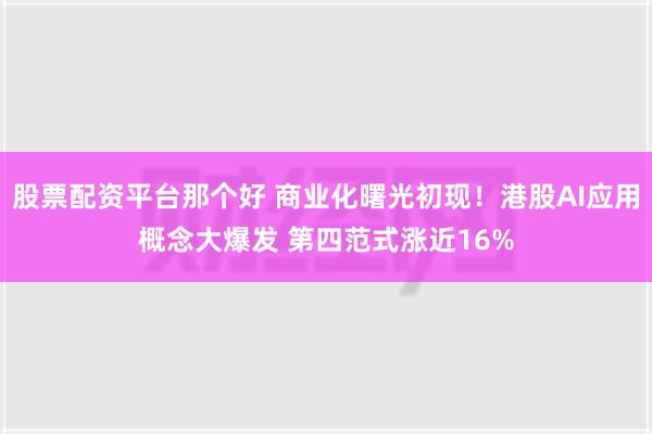 股票配资平台那个好 商业化曙光初现！港股AI应用概念大爆发 第四范式涨近16%