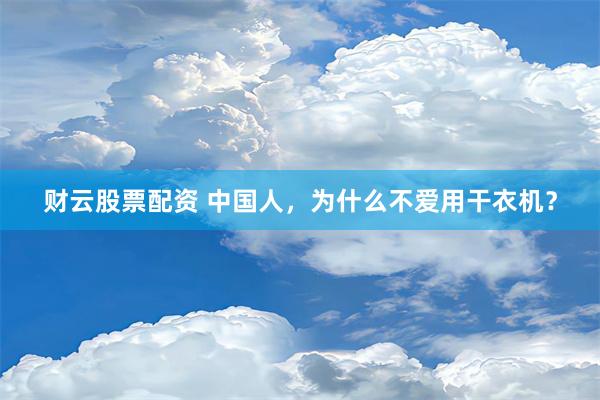 财云股票配资 中国人，为什么不爱用干衣机？