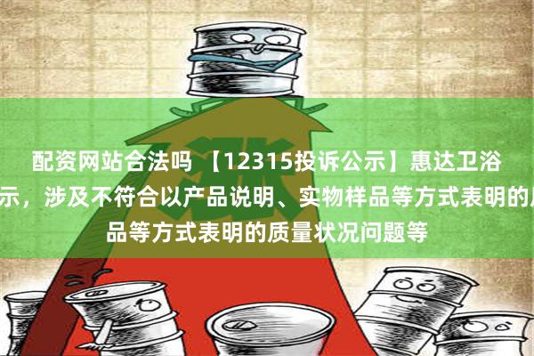 配资网站合法吗 【12315投诉公示】惠达卫浴新增4件投诉公示，涉及不符合以产品说明、实物样品等方式表明的质量状况问题等