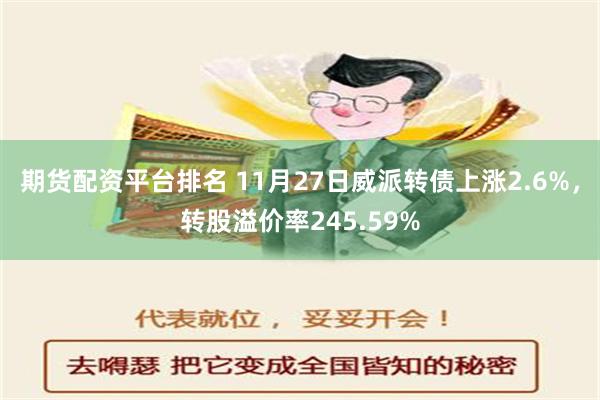 期货配资平台排名 11月27日威派转债上涨2.6%，转股溢价率245.59%