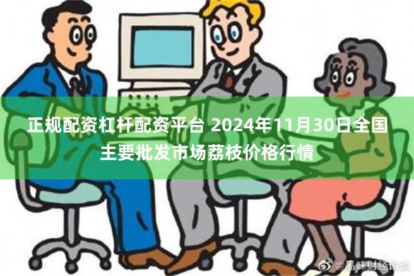 正规配资杠杆配资平台 2024年11月30日全国主要批发市场荔枝价格行情