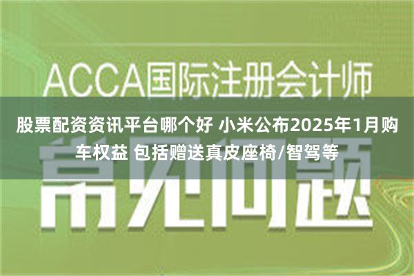 股票配资资讯平台哪个好 小米公布2025年1月购车权益 包括赠送真皮座椅/智驾等