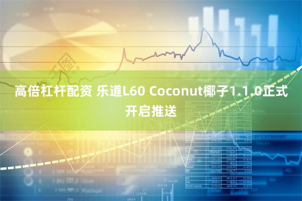 高倍杠杆配资 乐道L60 Coconut椰子1.1.0正式开启推送