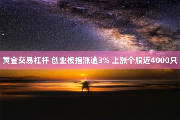 黄金交易杠杆 创业板指涨逾3% 上涨个股近4000只