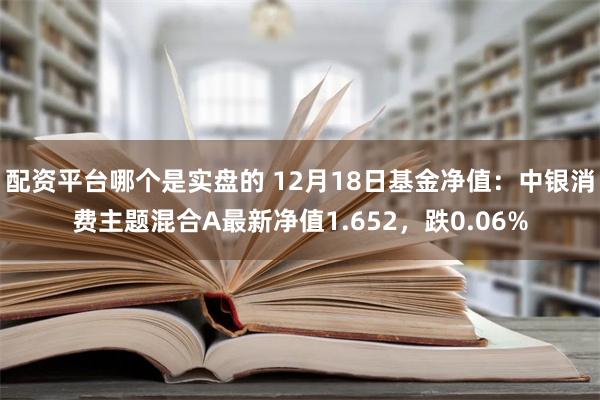 配资平台哪个是实盘的 12月18日基金净值：中银消费主题混合A最新净值1.652，跌0.06%