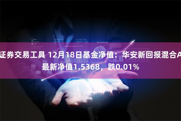 证券交易工具 12月18日基金净值：华安新回报混合A最新净值1.5368，跌0.01%