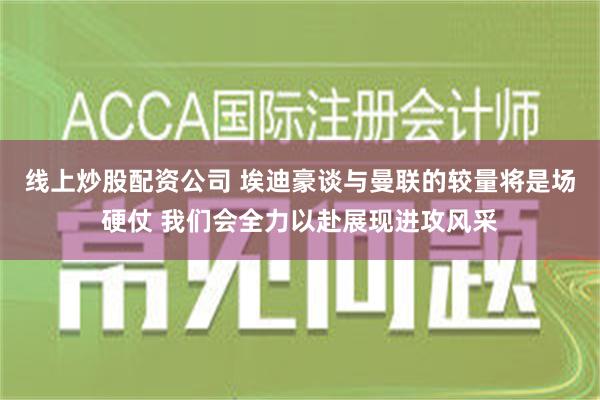 线上炒股配资公司 埃迪豪谈与曼联的较量将是场硬仗 我们会全力以赴展现进攻风采