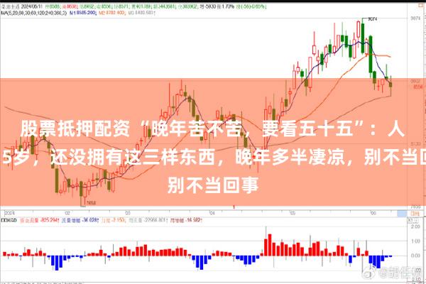 股票抵押配资 “晚年苦不苦，要看五十五”：人到55岁，还没拥有这三样东西，晚年多半凄凉，别不当回事