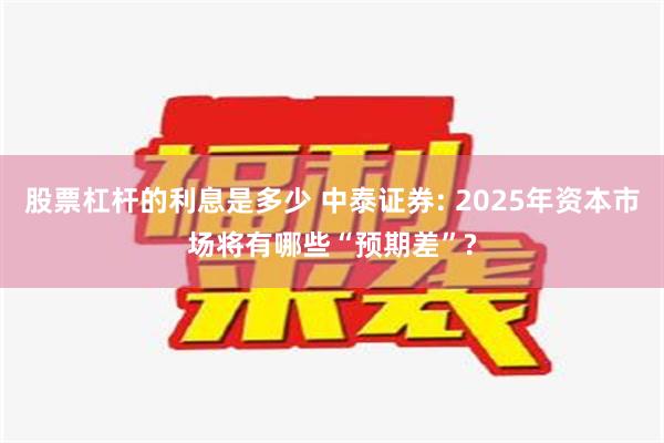 股票杠杆的利息是多少 中泰证券: 2025年资本市场将有哪些“预期差”?