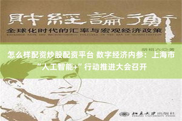 怎么样配资炒股配资平台 数字经济内参：上海市“人工智能+”行动推进大会召开