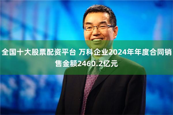 全国十大股票配资平台 万科企业2024年年度合同销售金额2460.2亿元